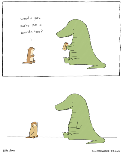 Panel 1: (Otter and Alligator hanging out together, Alligator is holding a burrito) Otter: Would you make me a burrito, too? Panel 2: (Otter is now wrapped up like a burrito. Otter and Alligator are both smiling.)